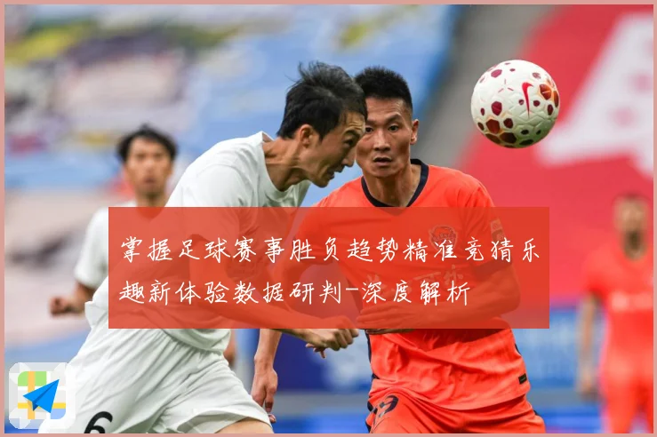 掌握足球赛事胜负趋势精准竞猜乐趣新体验数据研判-深度解析