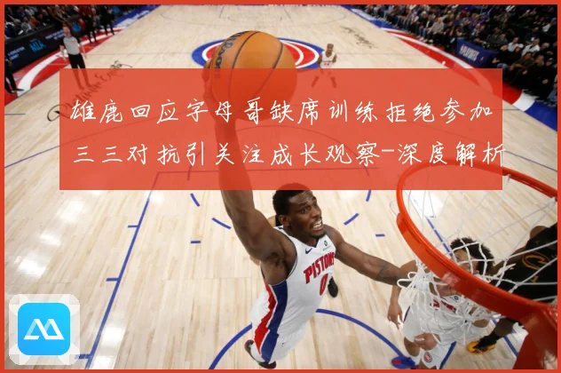 雄鹿回应字母哥缺席训练拒绝参加三三对抗引关注成长观察-深度解析