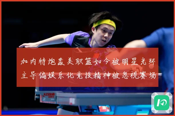 加内特炮轰美职篮如今被明星光环主导偏娱乐化竞技精神被忽视赛场复盘-深度解析