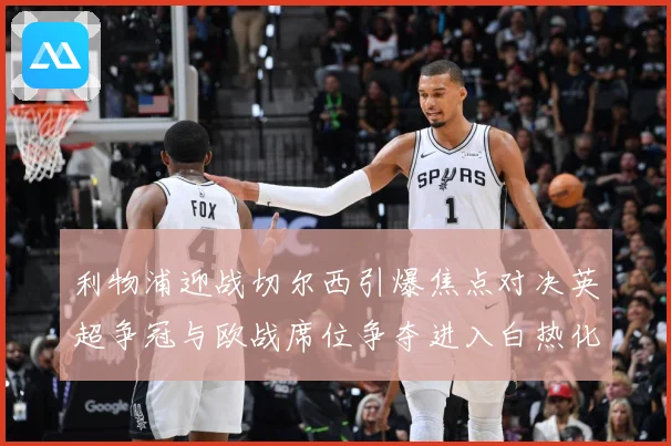 利物浦迎战切尔西引爆焦点对决英超争冠与欧战席位争夺进入白热化-深度解析