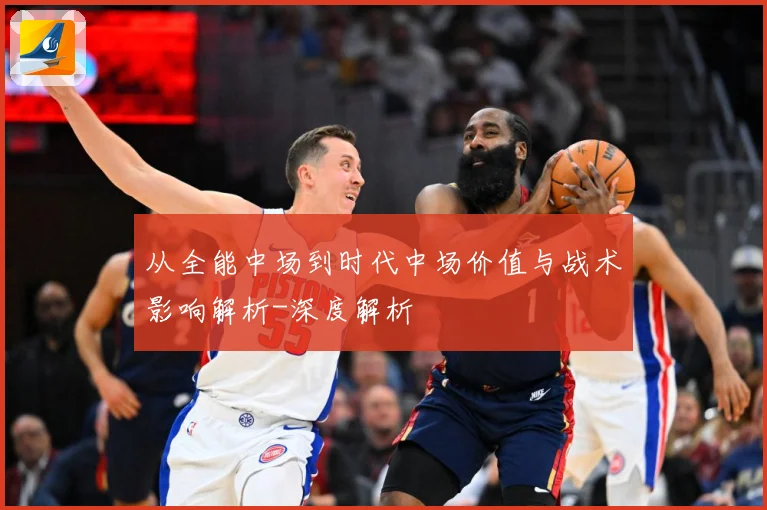 从全能中场到时代中场价值与战术影响解析-深度解析