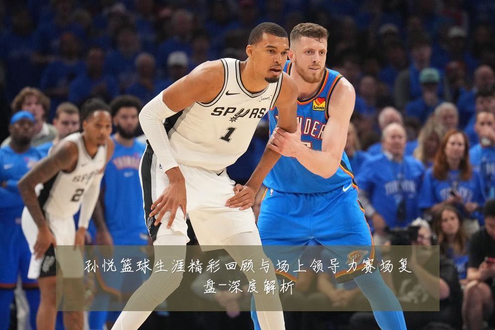 孙悦篮球生涯精彩回顾与场上领导力赛场复盘-深度解析