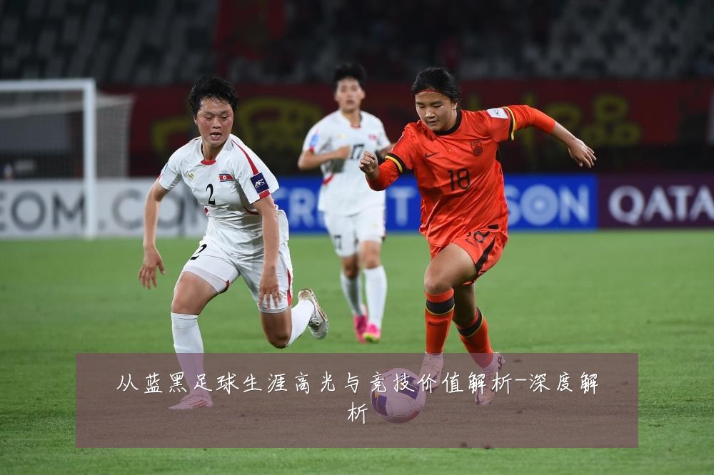 从蓝黑足球生涯高光与竞技价值解析-深度解析