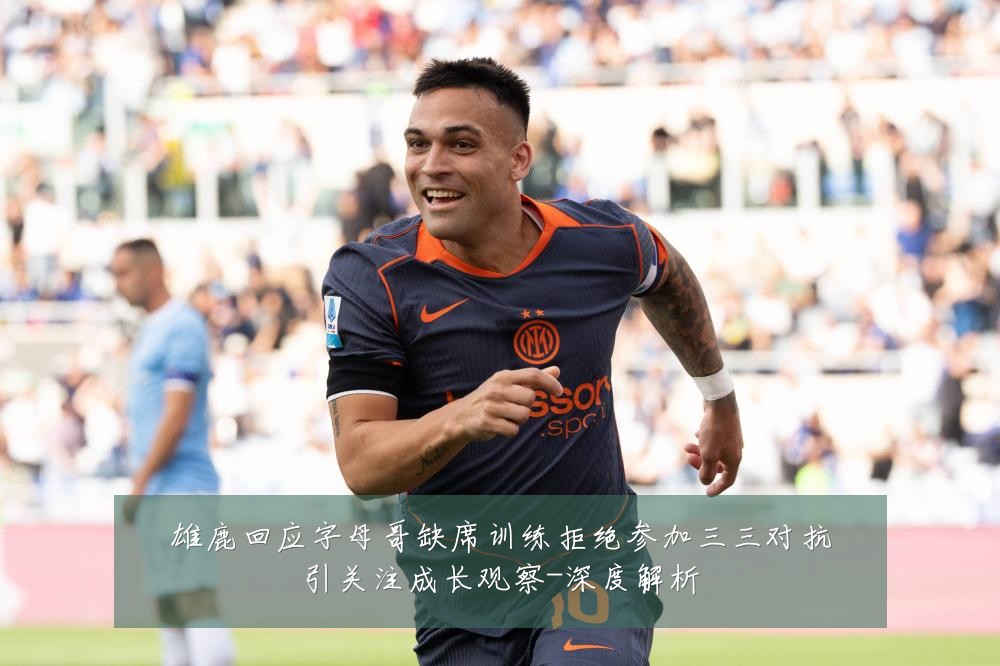 雄鹿回应字母哥缺席训练拒绝参加三三对抗引关注成长观察-深度解析