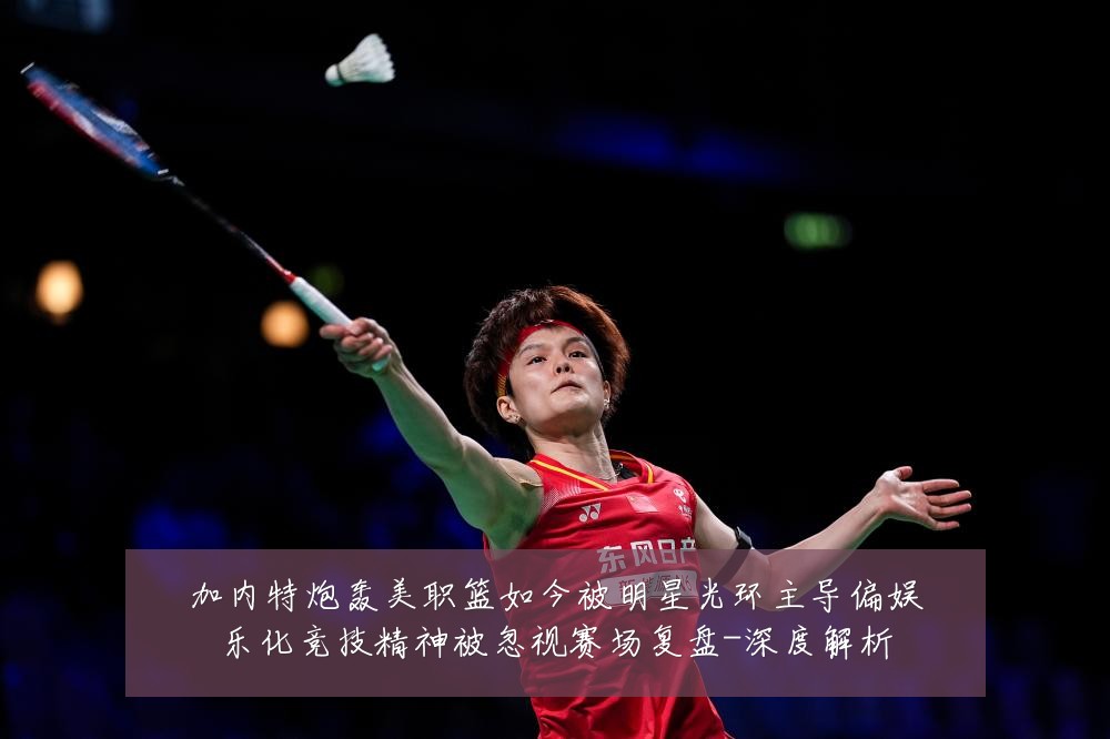 加内特炮轰美职篮如今被明星光环主导偏娱乐化竞技精神被忽视赛场复盘-深度解析